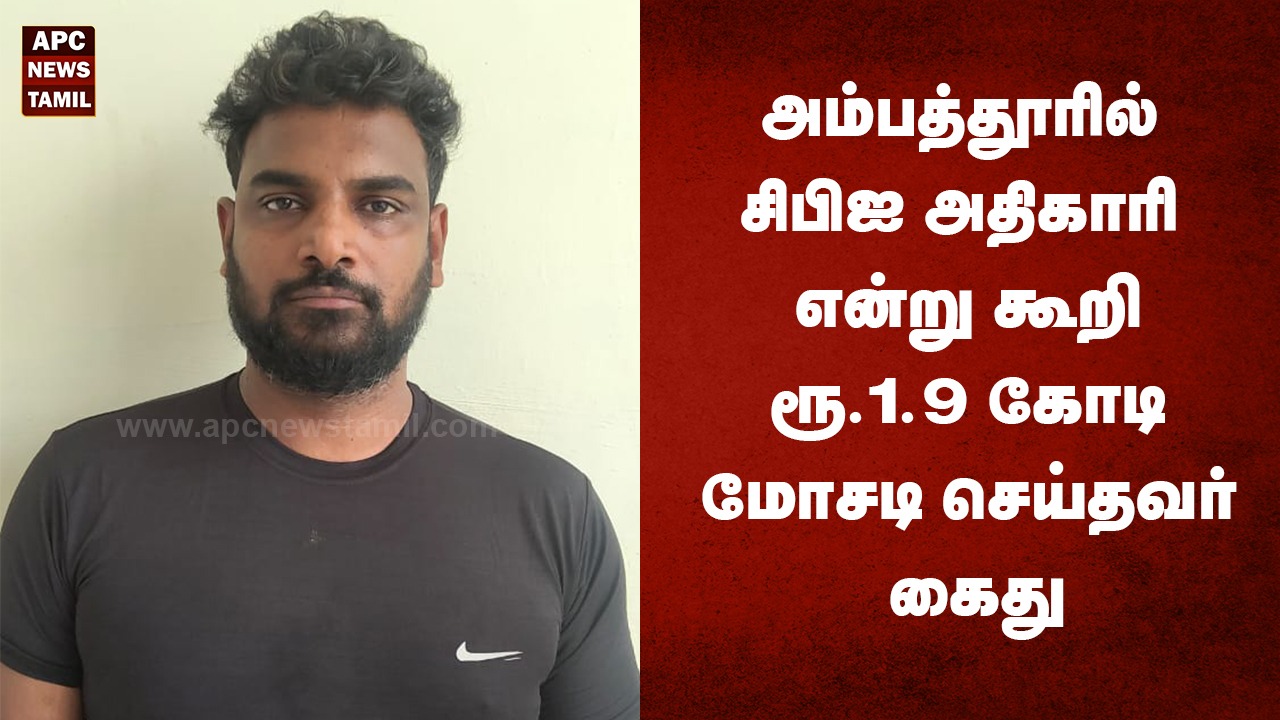 அம்பத்தூரில் சிபிஐ அதிகாரி என்று கூறி ரூ.1.9 கோடி மோசடி செய்தவர் கைது...!